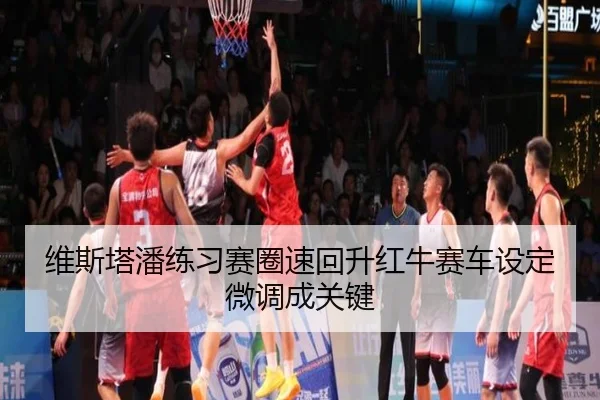 维斯塔潘练习赛圈速回升红牛赛车设定微调成关键